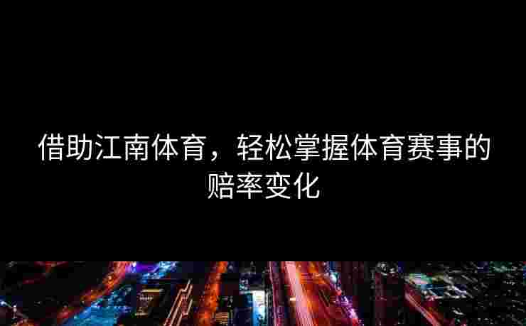 借助江南体育，轻松掌握体育赛事的赔率变化