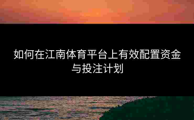 如何在江南体育平台上有效配置资金与投注计划