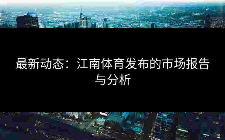 最新动态：江南体育发布的市场报告与分析