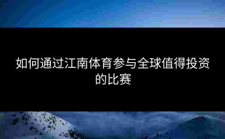 如何通过江南体育参与全球值得投资的比赛