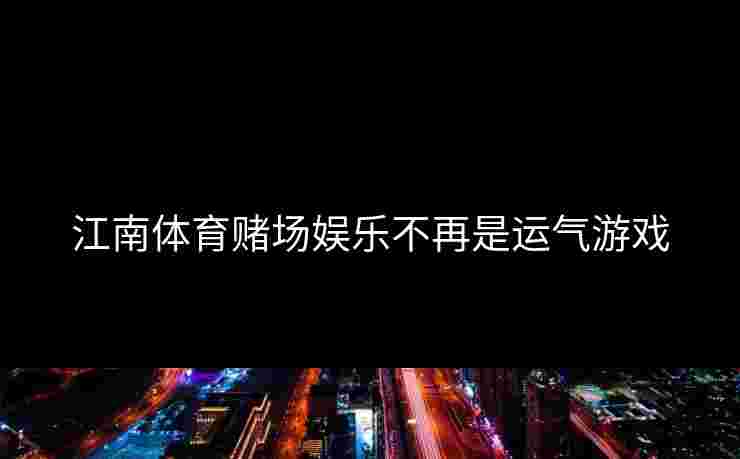 江南体育赌场娱乐不再是运气游戏 江南体育赌场娱乐不再是运气游戏