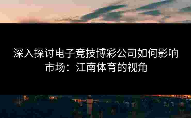 深入探讨电子竞技博彩公司如何影响市场：江南体育的视角