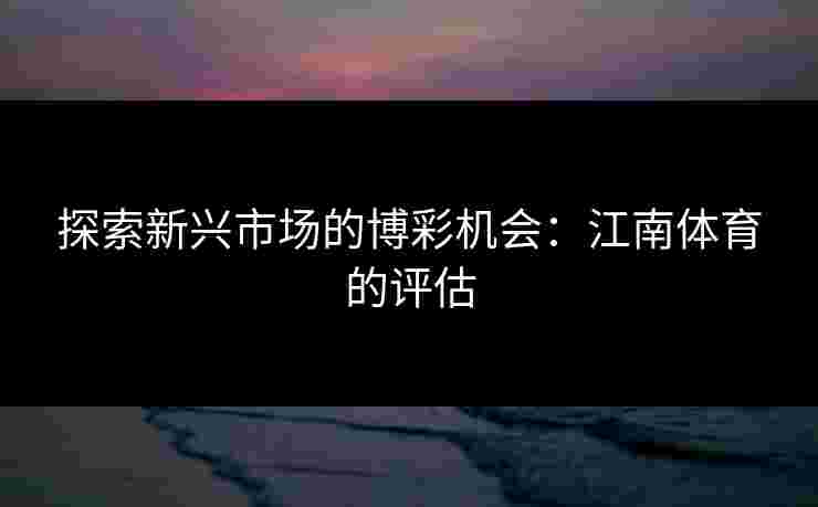 探索新兴市场的博彩机会：江南体育的评估