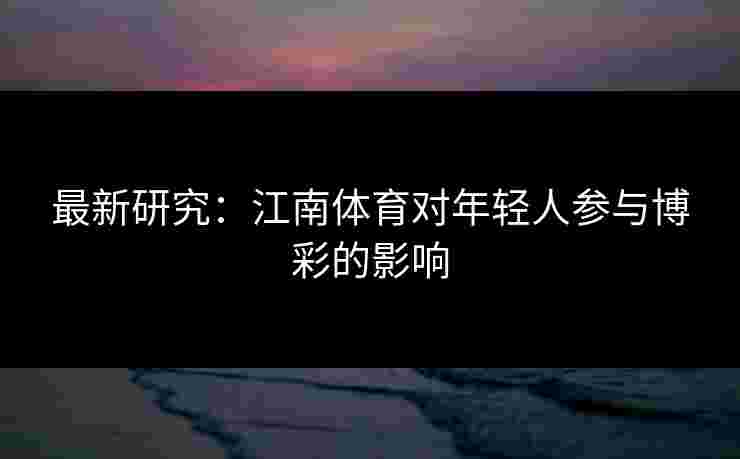 最新研究：江南体育对年轻人参与博彩的影响