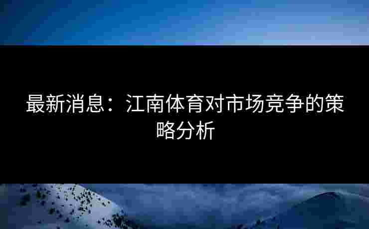 最新消息：江南体育对市场竞争的策略分析