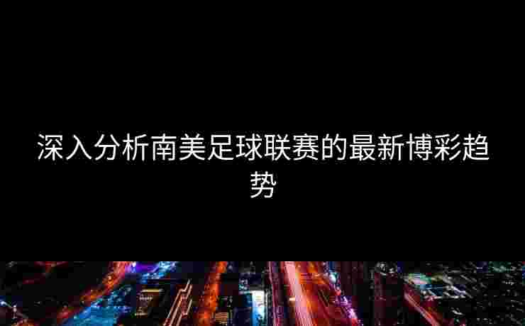 深入分析南美足球联赛的最新博彩趋势