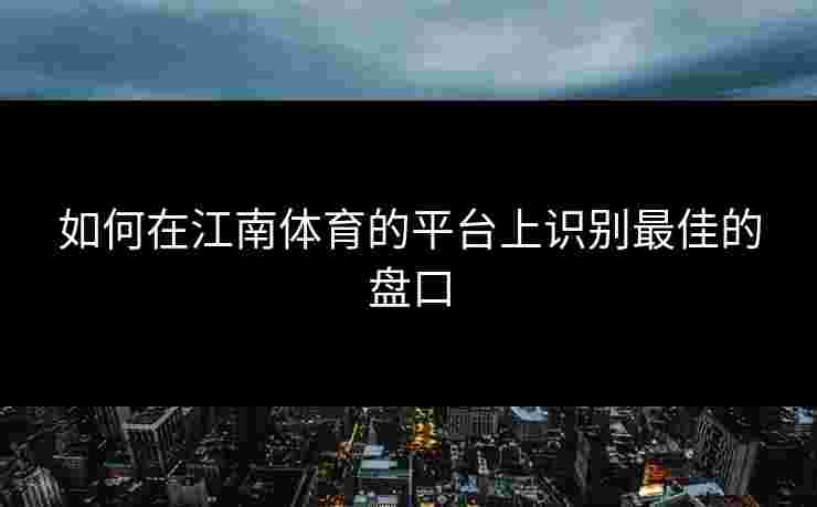 如何在江南体育的平台上识别最佳的盘口 如何在江南体育的平台上识别最佳的盘口
