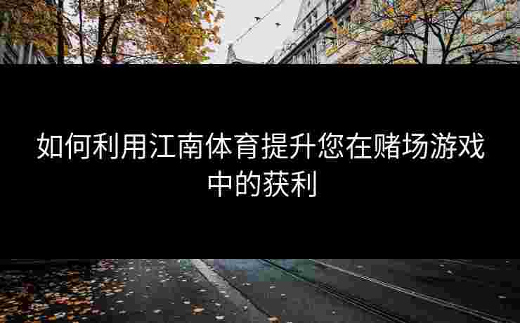 如何利用江南体育提升您在赌场游戏中的获利 如何利用江南体育提升您在赌场游戏中的获利
