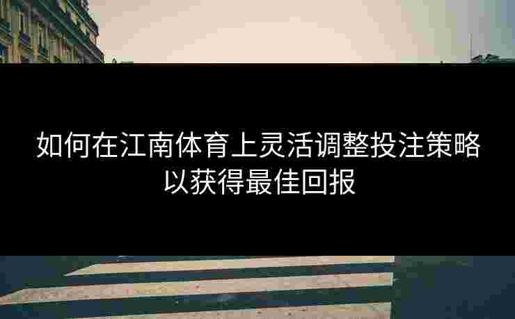 如何在江南体育上灵活调整投注策略以获得最佳回报