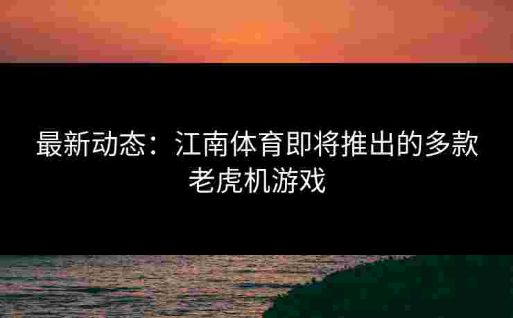 最新动态：江南体育即将推出的多款老虎机游戏