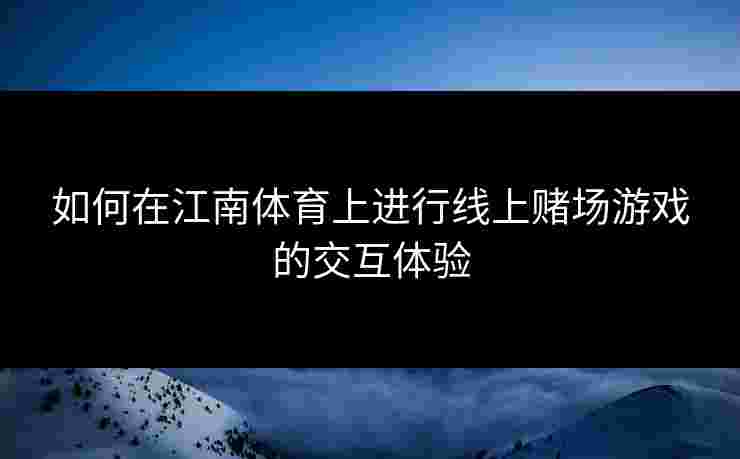如何在江南体育上进行线上赌场游戏的交互体验