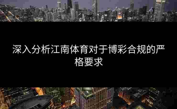 深入分析江南体育对于博彩合规的严格要求