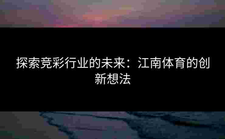 探索竞彩行业的未来：江南体育的创新想法