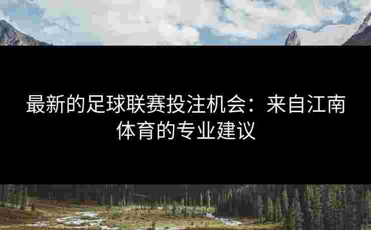 最新的足球联赛投注机会：来自江南体育的专业建议