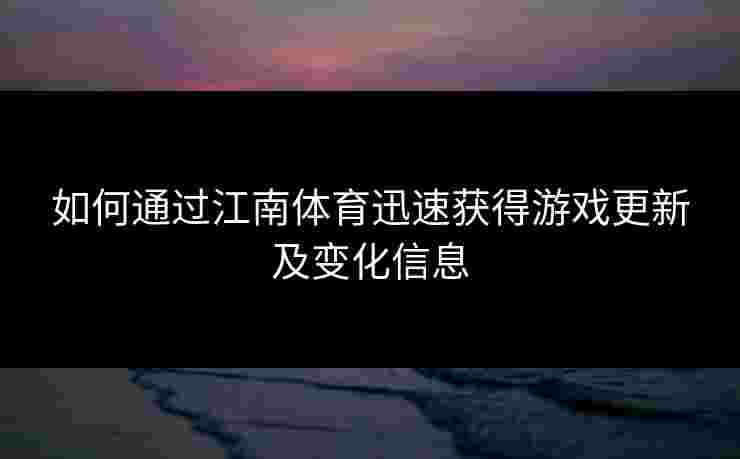 如何通过江南体育迅速获得游戏更新及变化信息 如何通过江南体育迅速获得游戏更新及变化信息