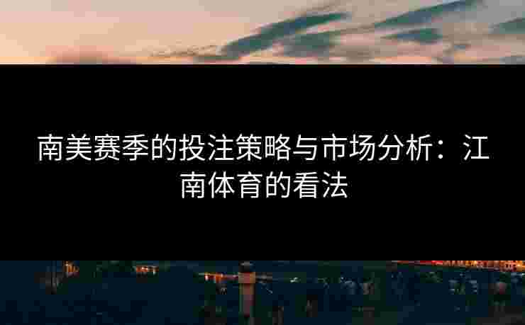 南美赛季的投注策略与市场分析:江南体育的看法 南美赛季的投注策略与市场分析:江南体育的看法