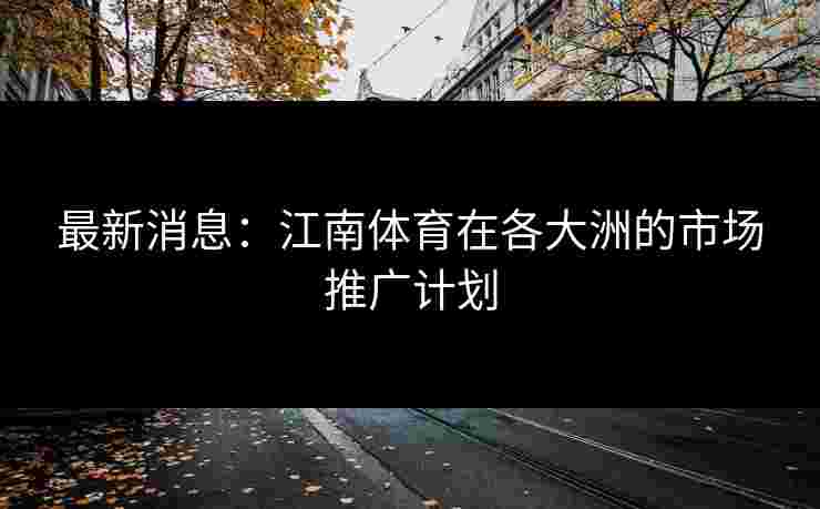 最新消息：江南体育在各大洲的市场推广计划