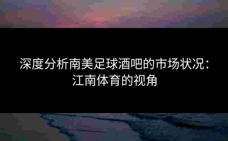 深度分析南美足球酒吧的市场状况：江南体育的视角