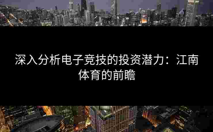 深入分析电子竞技的投资潜力：江南体育的前瞻