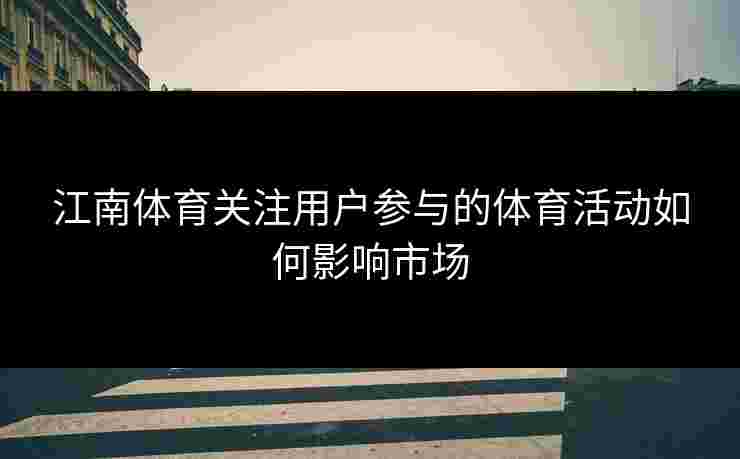 江南体育关注用户参与的体育活动如何影响市场