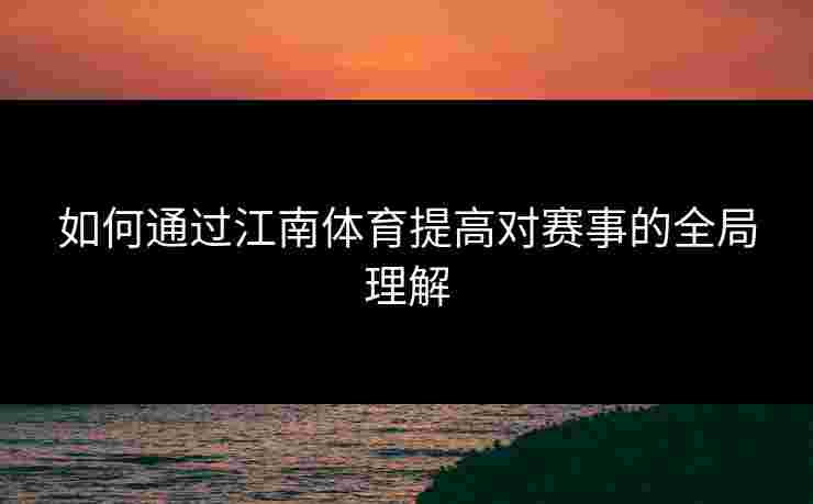 如何通过江南体育提高对赛事的全局理解