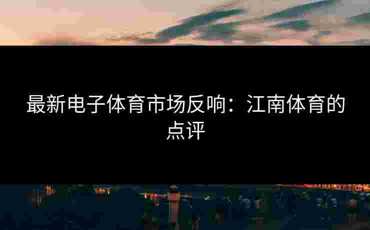 最新电子体育市场反响：江南体育的点评