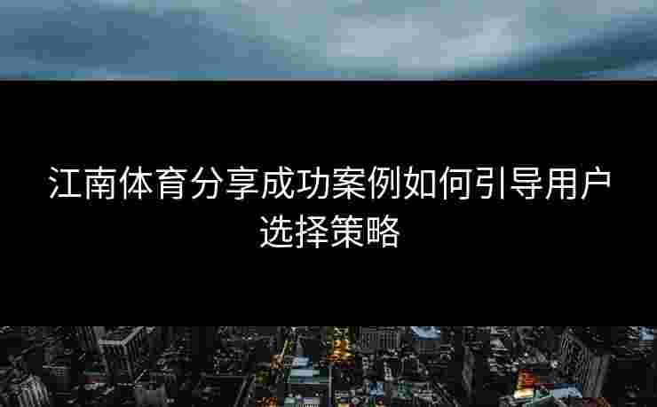 江南体育分享成功案例如何引导用户选择策略