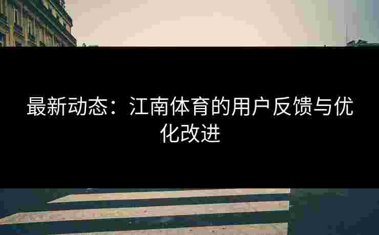 最新动态：江南体育的用户反馈与优化改进
