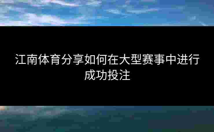 江南体育分享如何在大型赛事中进行成功投注
