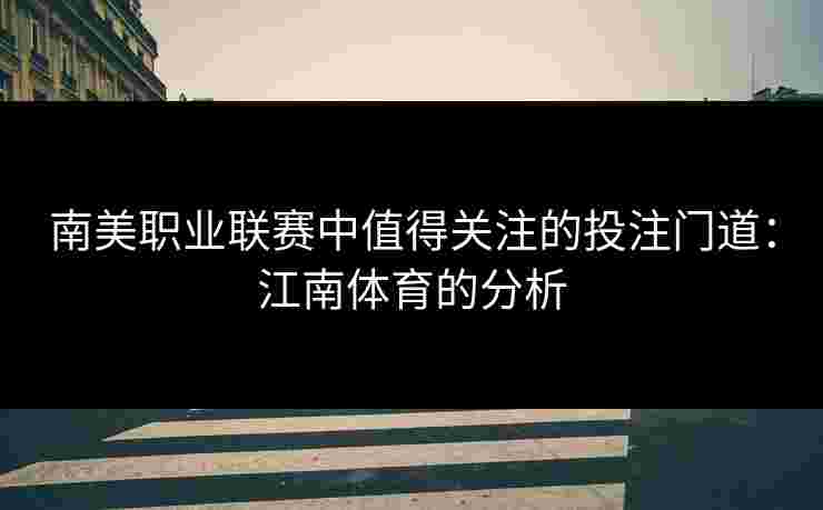南美职业联赛中值得关注的投注门道：江南体育的分析