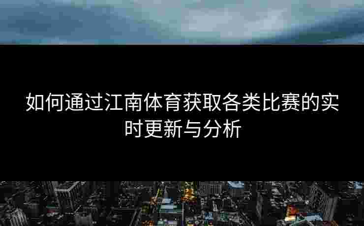 如何通过江南体育获取各类比赛的实时更新与分析