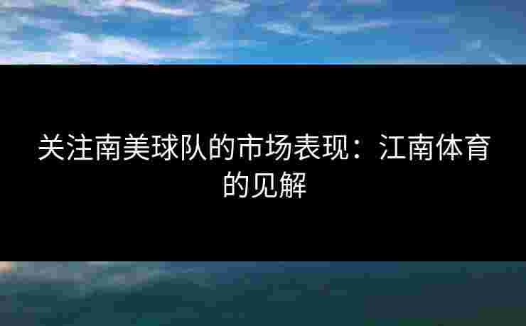 关注南美球队的市场表现：江南体育的见解