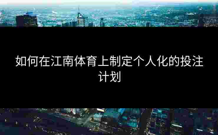 如何在江南体育上制定个人化的投注计划
