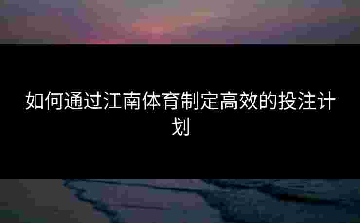 如何通过江南体育制定高效的投注计划