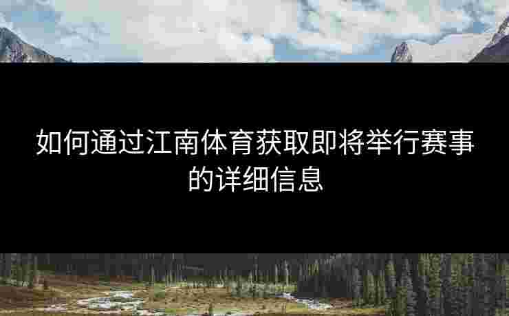 如何通过江南体育获取即将举行赛事的详细信息