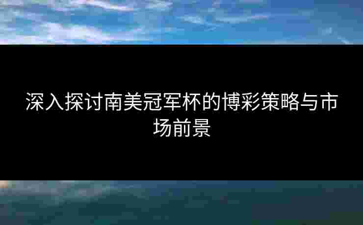深入探讨南美冠军杯的博彩策略与市场前景